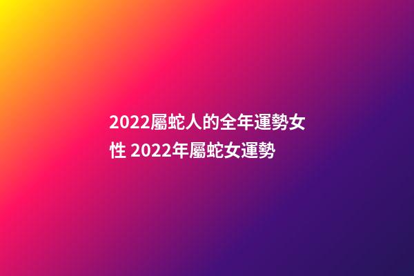 2022屬蛇人的全年運勢女性 2022年屬蛇女運勢-第1張-觀點-玄機派